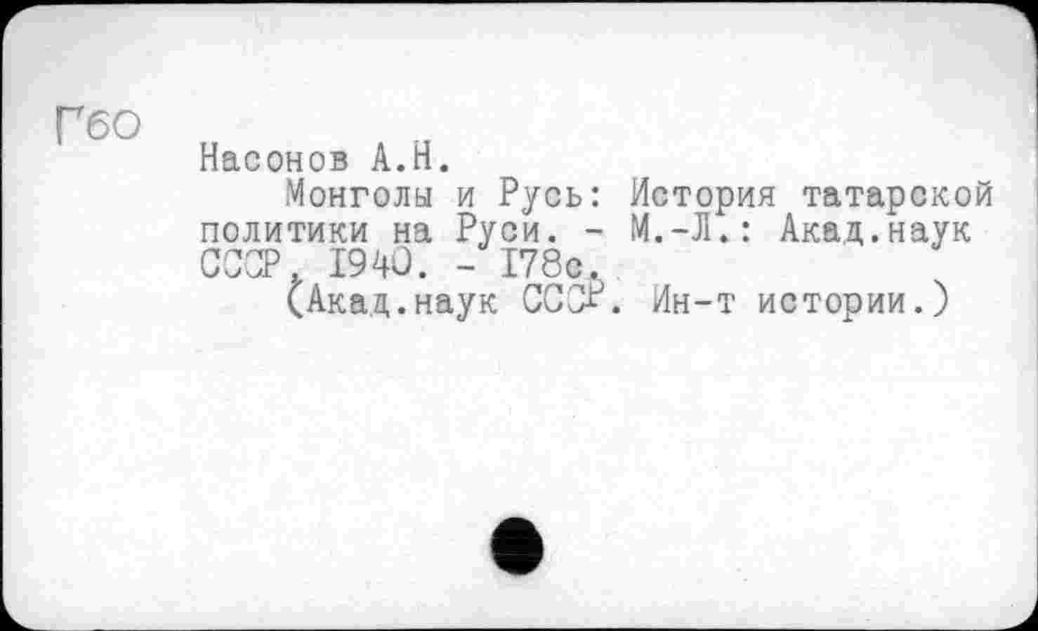 ﻿Гбо
Насонов А.Н.
Монголы и Русь: История татарской политики на Руси. - М.-Л.: Акад.наук СССР. 1940. - 178с.
(Акад.наук ССОР. Ин-т истории.)